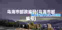 乌海市邮政编码(乌海市邮编号)