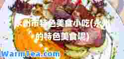 永州市特色美食小吃(永州的特色美食呢)