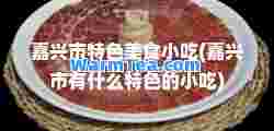 嘉兴市特色美食小吃(嘉兴市有什么特色的小吃)
