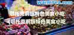 鄂托克前旗特色美食小吃(鄂托克前旗特色美食小吃)