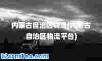内蒙古自治区物流(内蒙古自治区物流平台)