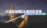 大港区地图(大港市区是哪里)