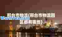 邢台市物流(邢台市物流园区都有哪些)