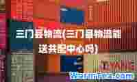 三门县物流(三门县物流能送共配中心吗)