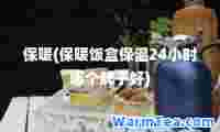 保暖(保暖饭盒保温24小时哪个牌子好)