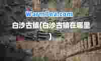 白沙古镇(白沙古镇在哪里)