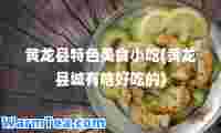 黄龙县特色美食小吃(黄龙县城有啥好吃的)