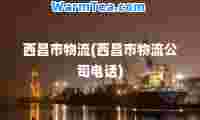 西昌市物流(西昌市物流公司电话)