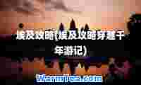 埃及攻略(埃及攻略穿越千年游记)