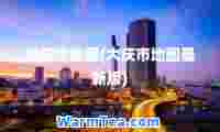 大庆市地图(大庆市地图版)