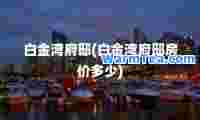 白金湾府邸(白金湾府邸房价多少)