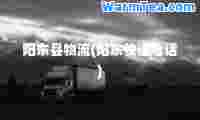 阳东县物流(阳东快递电话)