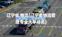 辽宁省 物流(辽宁省物流管理专业大学排名)