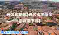 兴义市地图(兴义市地图全图高清下载)