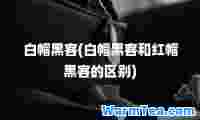 白帽黑客(白帽黑客和红帽黑客的区别)