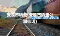 安顺市物流(安顺市物流公司电话)
