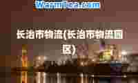 长治市物流(长治市物流园区)