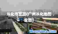 从化市地图(广州从化地图全图)