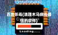 百度杀毒(清理木马病毒最强的软件)