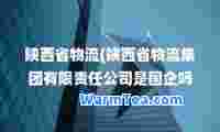 陕西省物流(陕西省物流集团有限责任公司是国企吗)