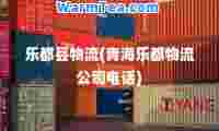 乐都县物流(青海乐都物流公司电话)