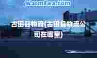 古田县物流(古田县物流公司在哪里)
