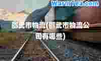 邵武市物流(邵武市物流公司有哪些)