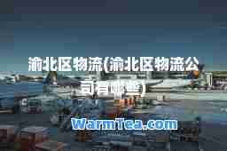 渝北区物流(渝北区物流公司有哪些)