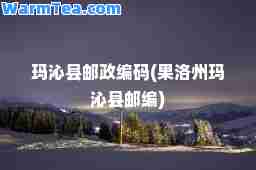 玛沁县邮政编码(果洛州玛沁县邮编)