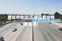 鹿泉市物流(石家庄鹿泉物流电话)