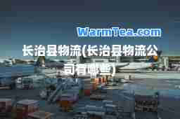长治县物流(长治县物流公司有哪些)