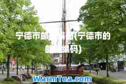 宁德市邮政编码(宁德市的邮政编码)