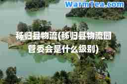 秭归县物流(秭归县物流园管委会是什么级别)