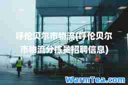 呼伦贝尔市物流(呼伦贝尔市物流分拣员招聘信息)