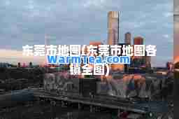 东莞市地图(东莞市地图各镇全图)