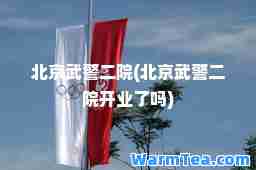 北京武警二院(北京武警二院开业了吗)