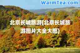 北京长城旅游(北京长城旅游图片大全大图)