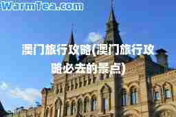 澳门旅行攻略(澳门旅行攻略必去的景点)