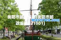 衡阳市邮政编码(衡阳市邮政编码421001)