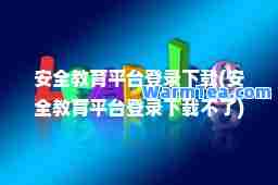 安全教育平台登录下载(安全教育平台登录下载不了)