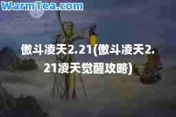 傲斗凌天2.21(傲斗凌天2.21凌天觉醒攻略)