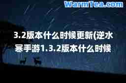 3.2版本什么时候更新(逆水寒手游1.3.2版本什么时候更新)