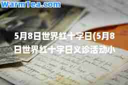 5月8日世界红十字日(5月8日世界红十字日义诊活动小结)