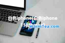 白色iphone(白色iphone15promax)