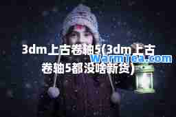 3dm上古卷轴5(3dm上古卷轴5都没啥新货)