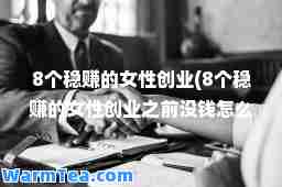 8个稳赚的女性创业(8个稳赚的女性创业之前没钱怎么办)