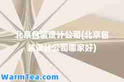 北京包装设计公司(北京包装设计公司哪家好)