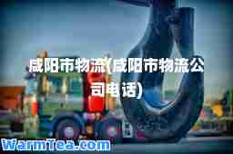 咸阳市物流(咸阳市物流公司电话)