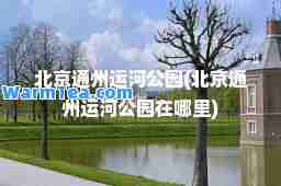 北京通州运河公园(北京通州运河公园在哪里)