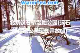 北京汉石桥湿地公园(汉石桥湿地公园现在开放吗)